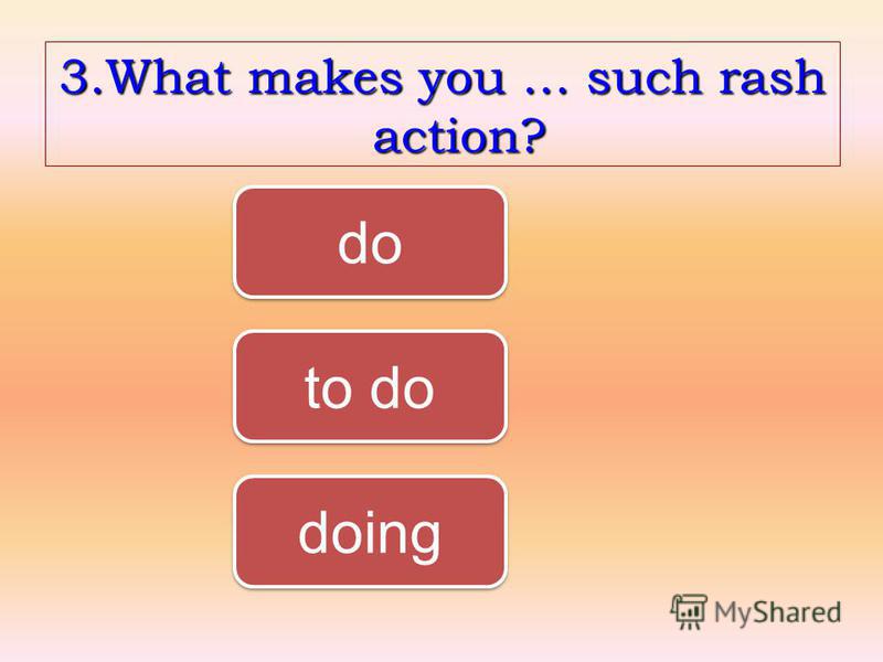 3.What makes you … such rash action? do to do doing