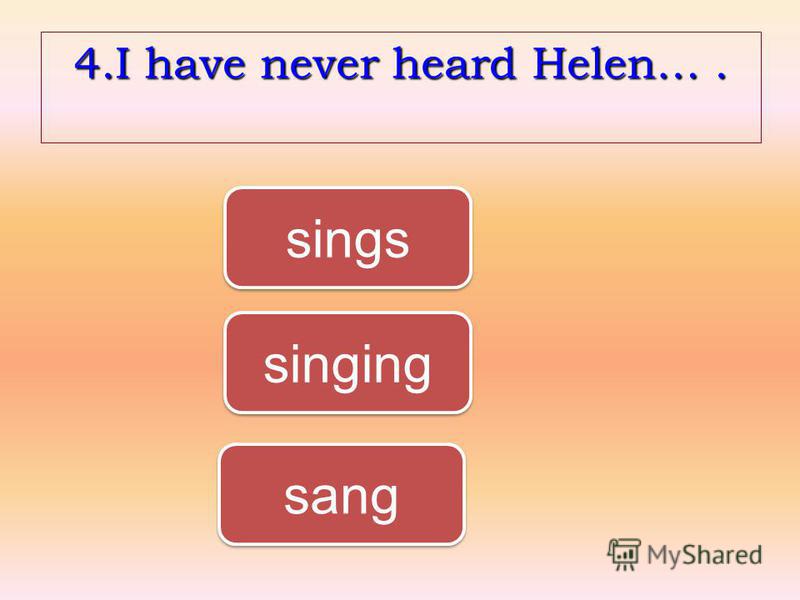 4.I have never heard Helen…. singing sings sang