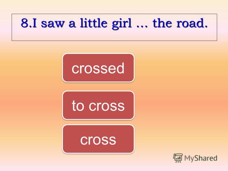 8.I saw a little girl … the road. cross crossed to cross