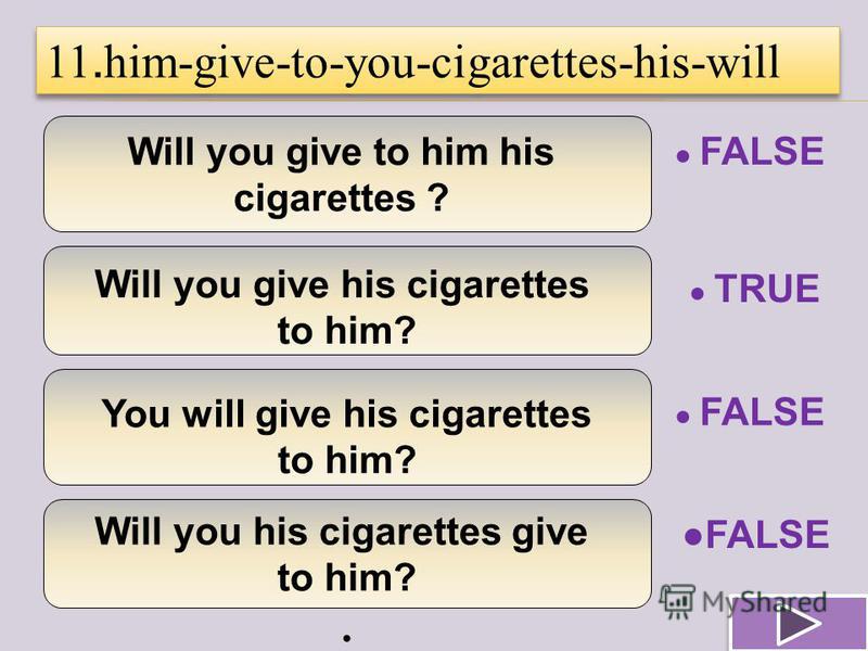 Will you give to him his cigarettes ? Will you give his cigarettes to him? You will give his cigarettes to him? Will you his cigarettes give to him?. 11. him-give-to-you-cigarettes-his-will TRUE FALSE