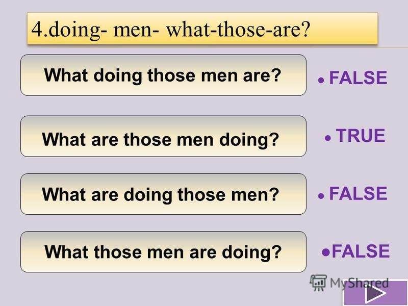 What doing those men are? What are those men doing? What are doing those men? What those men are doing? 4.doing- men- what-those-are? TRUE FALSE