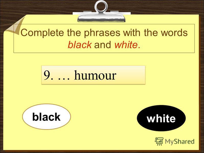 Complete the phrases with the words black and white. black white 9. … humour