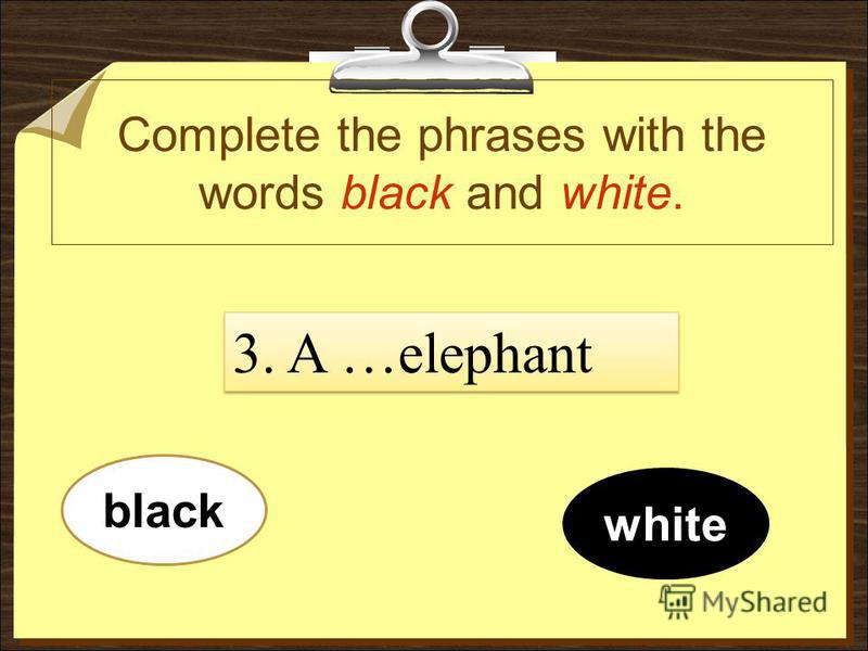 Complete the phrases with the words black and white. white black 3. A …elephant