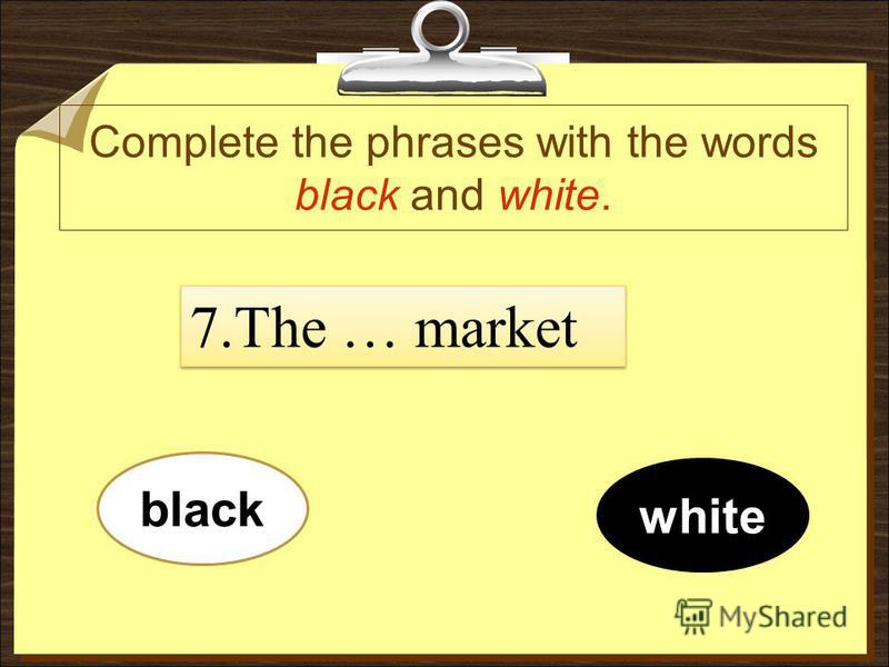 Complete the phrases with the words black and white. black white 7.The … market