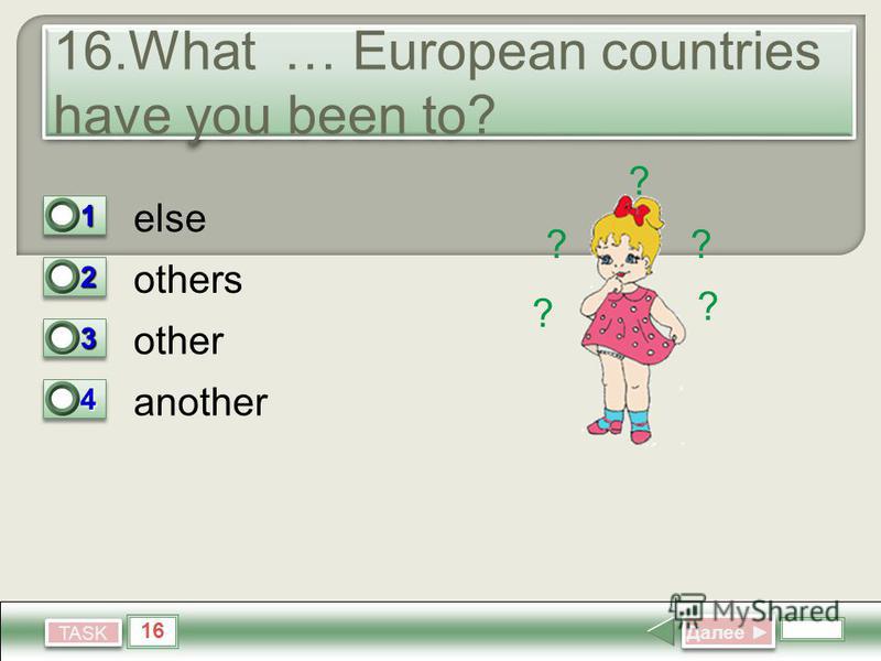 16 TASK 16. What … European countries have you been to? else others other another Далее Далее 11 0 22 0 33 1 44 0 ? ?? ? ?