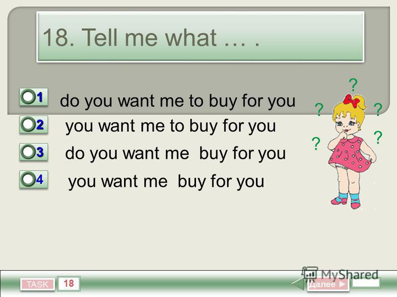 18 TASK 18. Tell me what …. do you want me to buy for you you want me to buy for you do you want me buy for you Далее Далее 11 1 22 0 33 0 44 0 you want me buy for you ? ?? ? ?