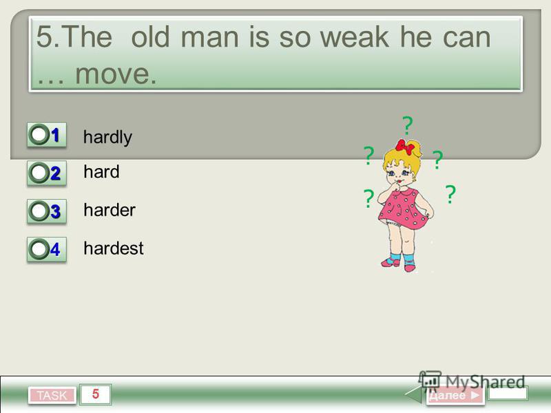 5 TASK 5. The old man is so weak he can … move. hardly hard harder hardest Далее Далее 11 1 22 0 33 0 44 0 ? ? ? ? ?