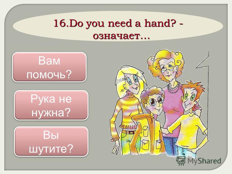 16. Do you need a hand? - означает… Вам помочь? Вам помочь? Рука не нужна? Рука не нужна? Вы шутите? Вы шутите?