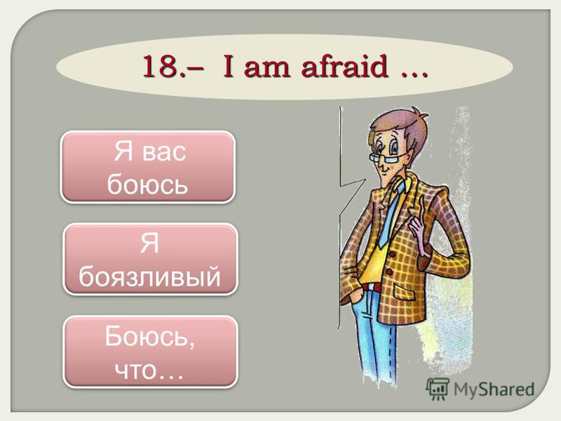 18.– I am afraid … Боюсь, что… Боюсь, что… Я вас боюсь Я вас боюсь Я боязливый Я боязливый