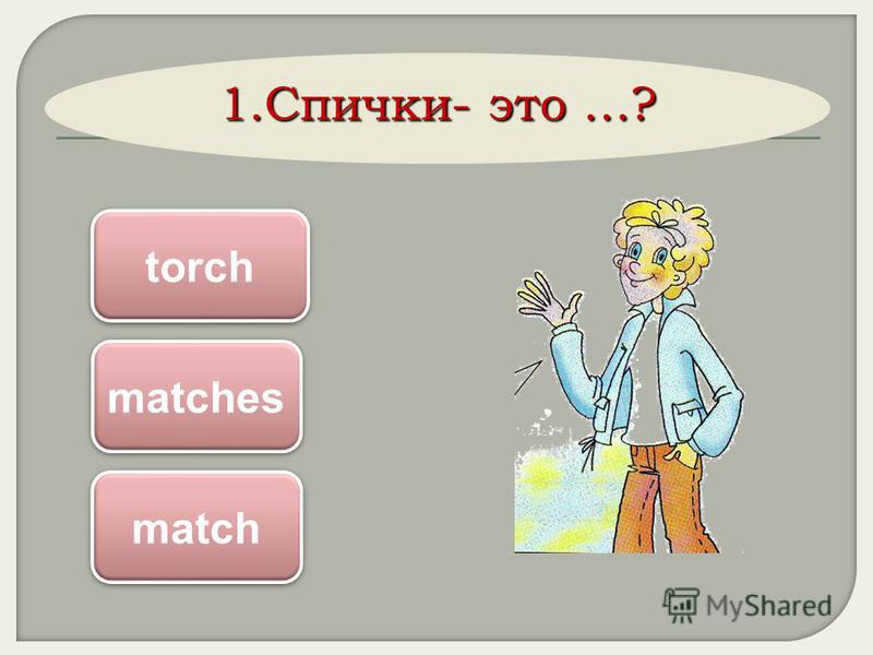 1.Спички- это …? matches torch match