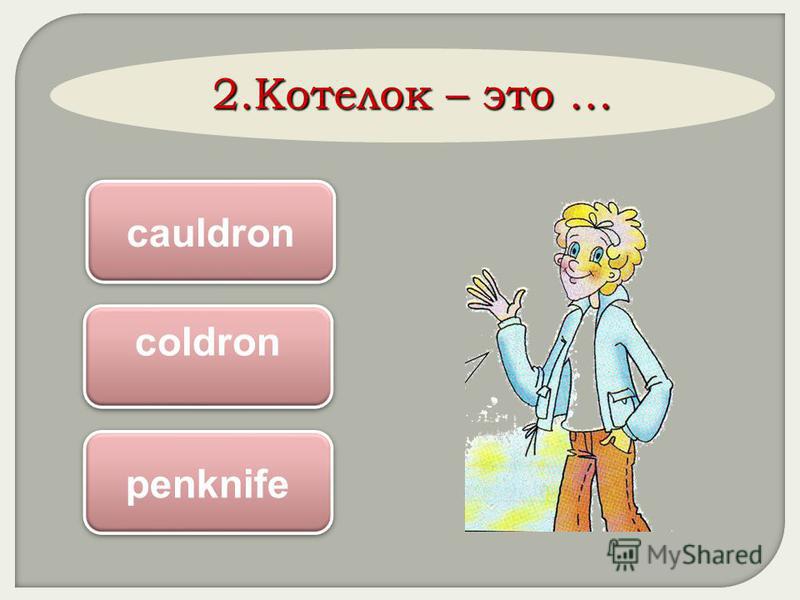 2. Котелок – это … cauldron coldron penknife