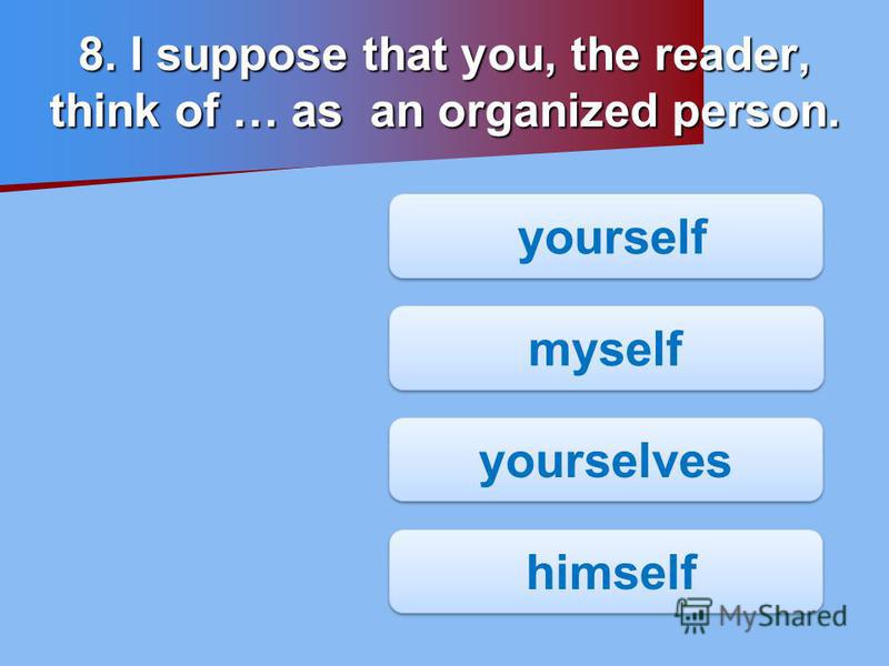 8. I suppose that you, the reader, think of … as an organized person. yourself yourself myself yourselves himself himself