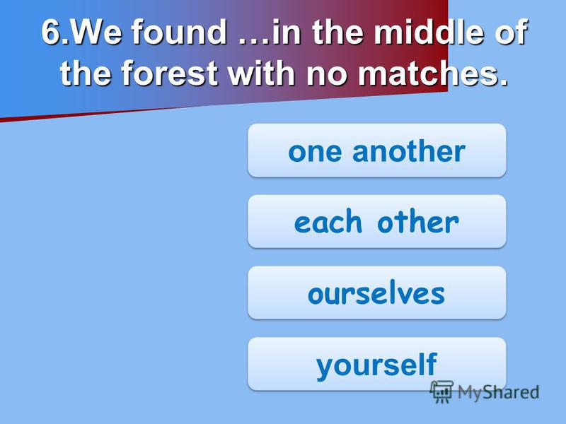 6.We found …in the middle of the forest with no matches. one another each other ourselves yourself