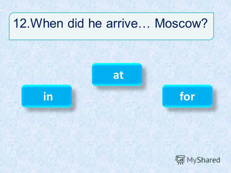 12.When did he arrive… Moscow? in in at for