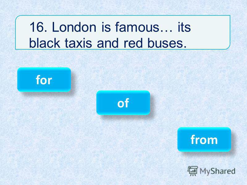 16. London is famous… its black taxis and red buses. for of from
