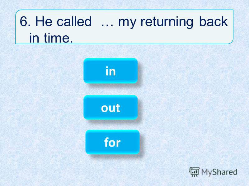 6. He called … my returning back in time. for in out