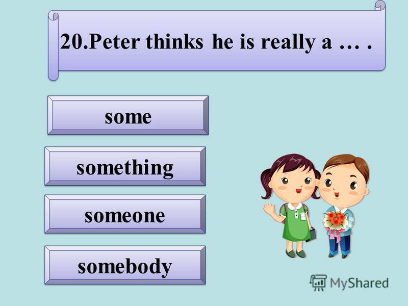 somebody someone something 20.Peter thinks he is really a ….