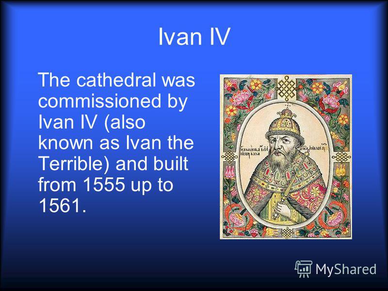 Ivan IV The cathedral was commissioned by Ivan IV (also known as Ivan the Terrible) and built from 1555 up to 1561.