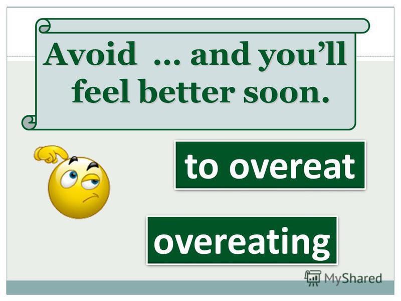 Avoid … and youll feel better soon. overeating to overeat
