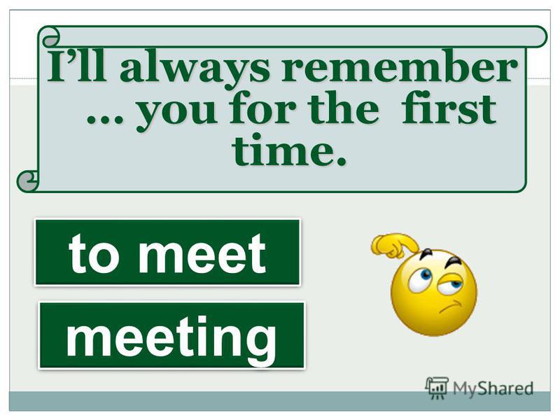 Ill always remember … you for the first time. meeting to meet