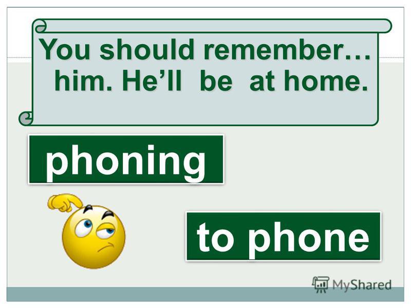 You should remember… him. Hell be at home. to phone phoning