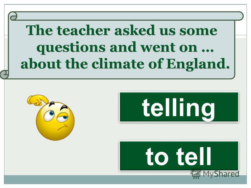 The teacher asked us some questions and went on … about the climate of England. to tell telling