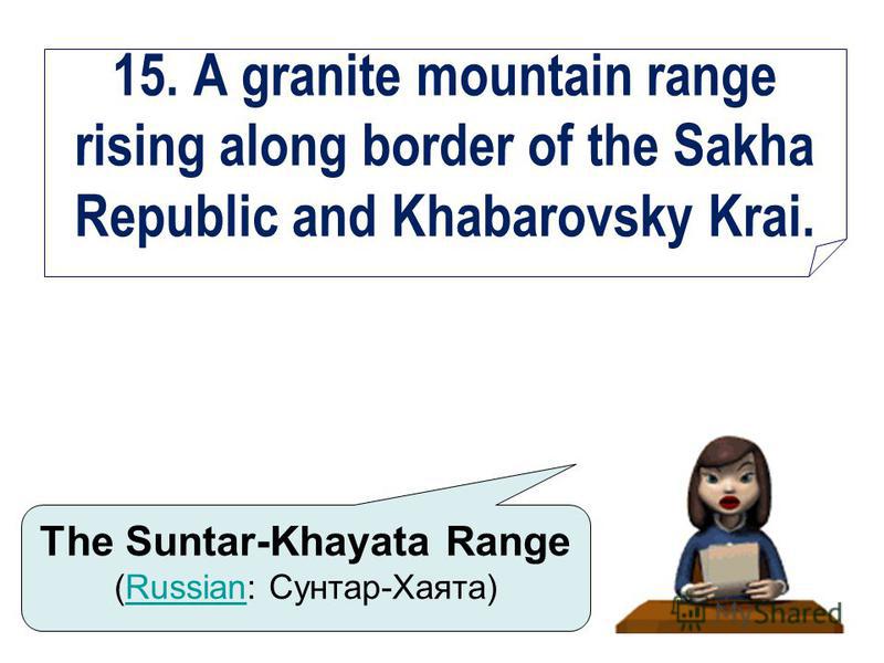 15. A granite mountain range rising along border of the Sakha Republic and Khabarovsky Krai. The Suntar-Khayata Range (Russian: Сунтар-Хаята)Russian