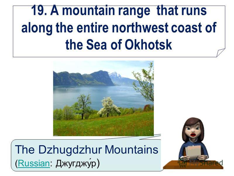 19. A mountain range that runs along the entire northwest coast of the Sea of Okhotsk The Dzhugdzhur Mountains (Russian: Джугджу́р )Russian
