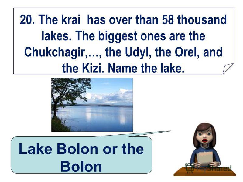 20. The krai has over than 58 thousand lakes. The biggest ones are the Chukchagir,…, the Udyl, the Orel, and the Kizi. Name the lake. Lake Bolon or the Bolon