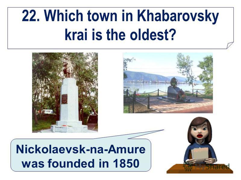 22. Which town in Khabarovsky krai is the oldest? Nickolaevsk-na-Amure was founded in 1850