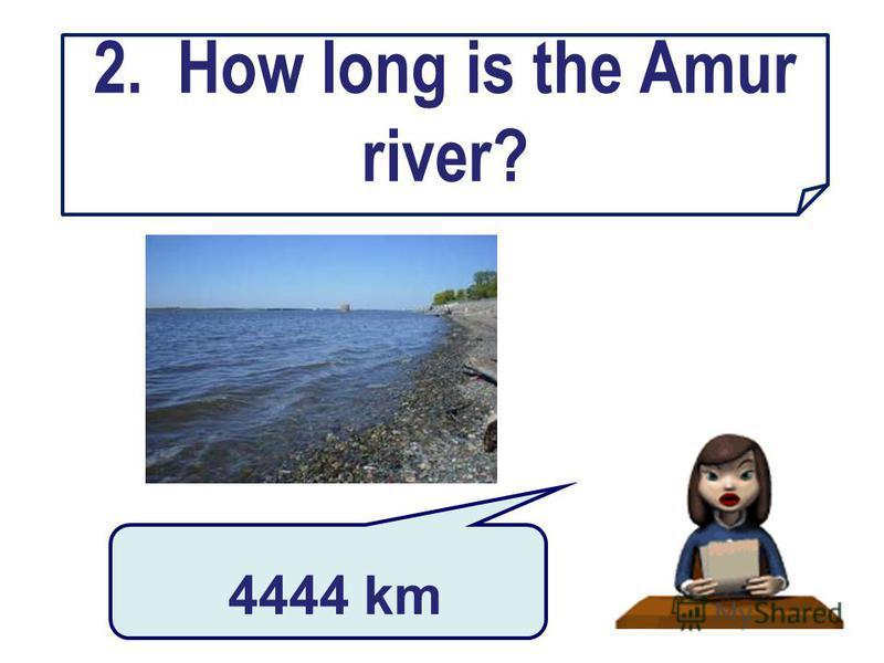 2. How long is the Amur river? 4444 km