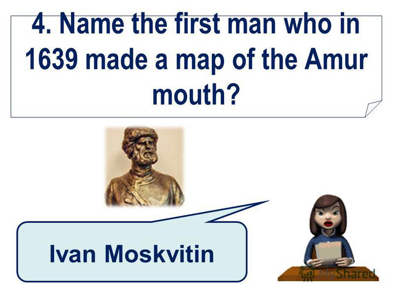 4. Name the first man who in 1639 made a map of the Amur mouth? Ivan Moskvitin