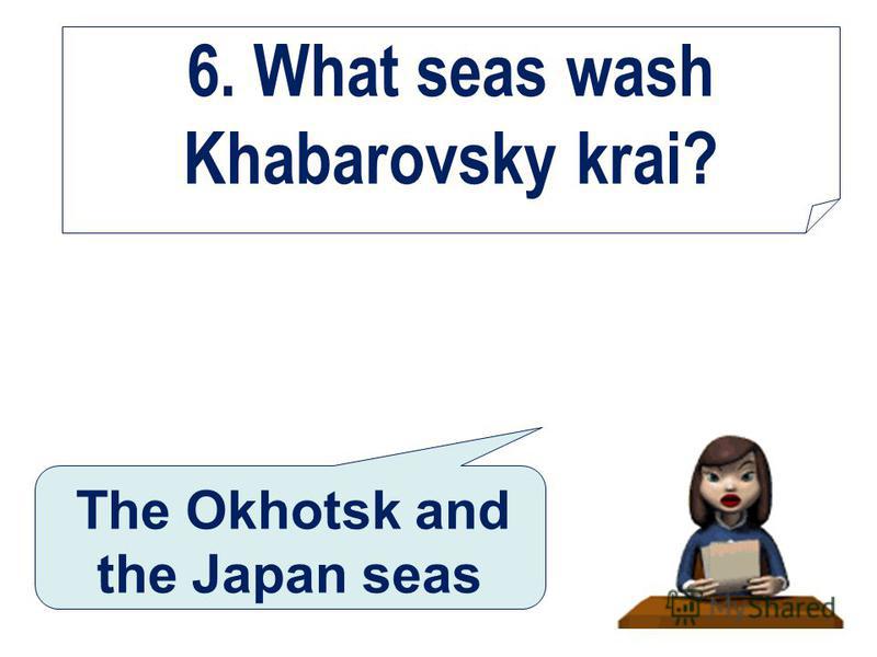 6. What seas wash Khabarovsky krai? The Okhotsk and the Japan seas