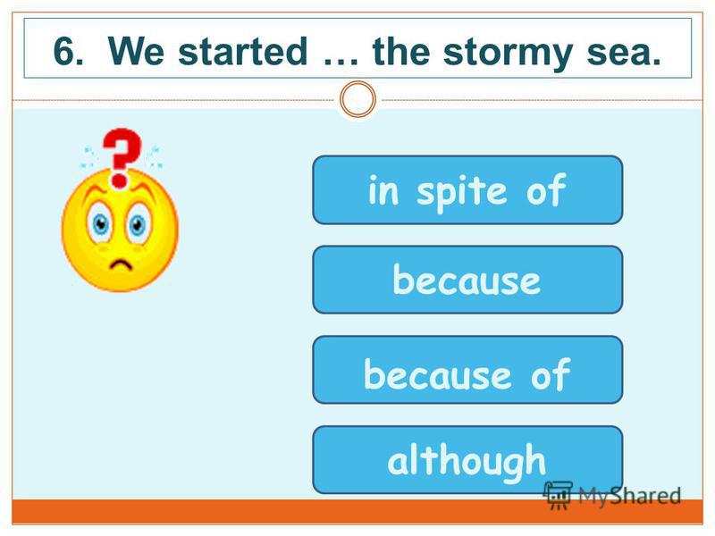 6. We started … the stormy sea. in spite of because because of although