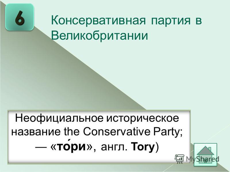 6 Hеофициальное историческое название the Conservative Party; «то́ри», англ. Tory) Консервативная партия в Великобритании