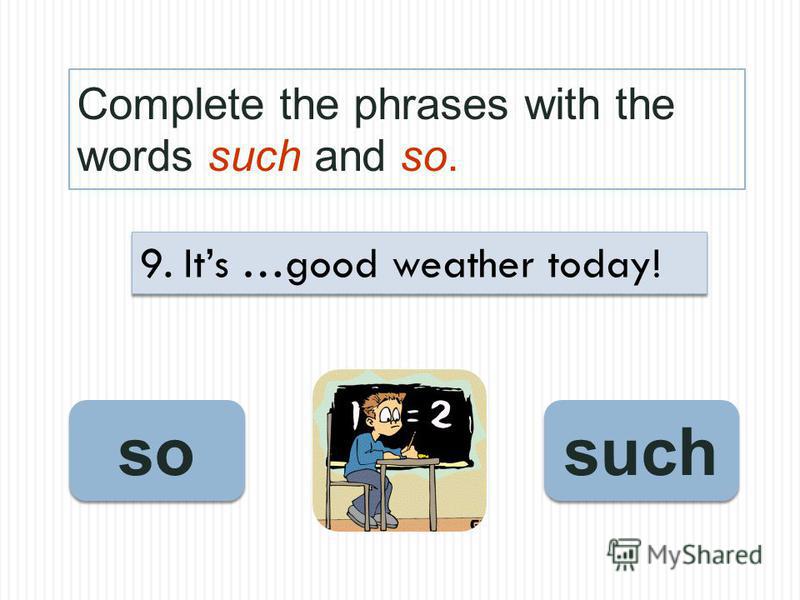 Complete the phrases with the words such and so. such so 9. Its …good weather today!