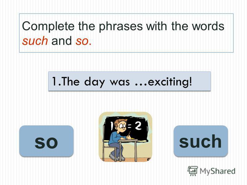 Complete the phrases with the words such and so. so such 1.The day was …exciting!
