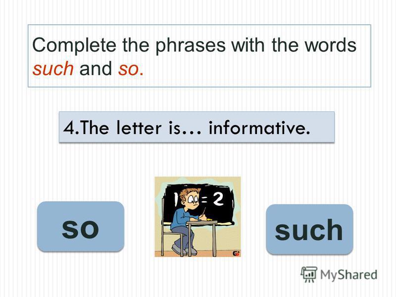 Complete the phrases with the words such and so. so such 4.The letter is… informative.