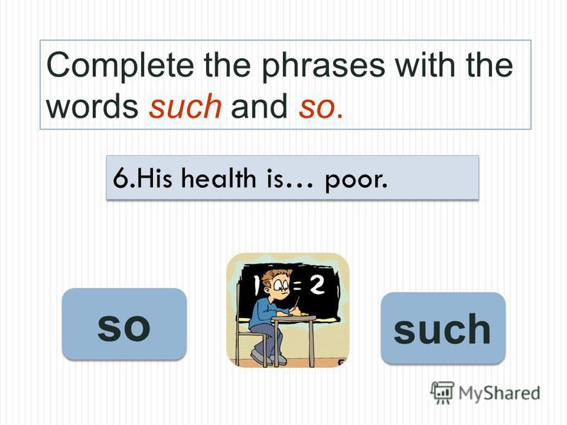 Complete the phrases with the words such and so. so such 6.His health is… poor.