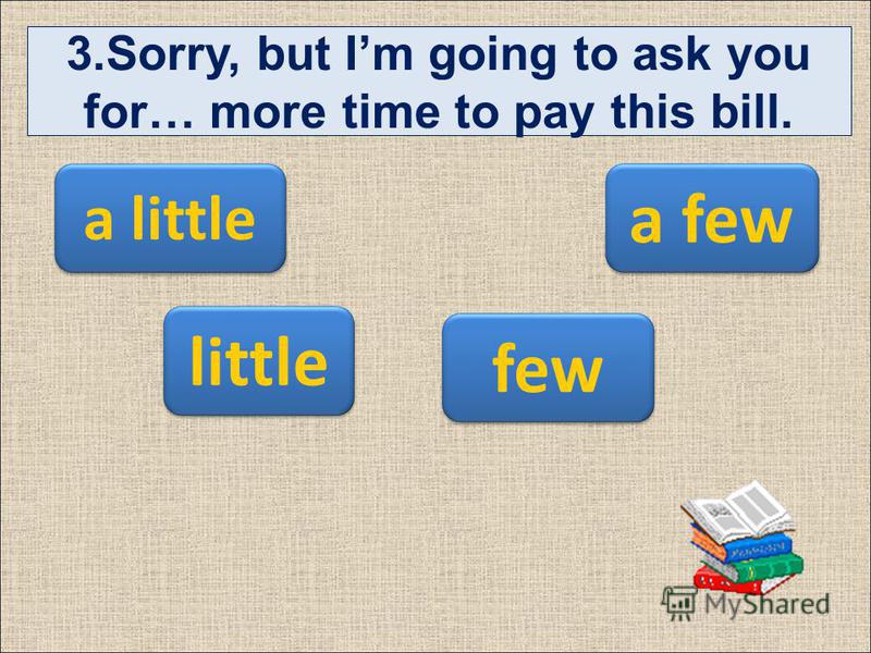 3.Sorry, but Im going to ask you for… more time to pay this bill. a few few little a little