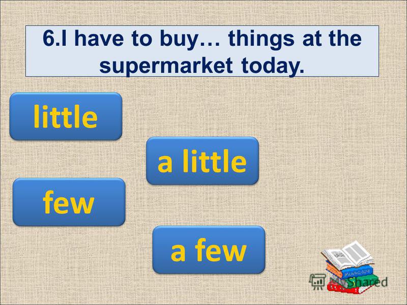 6.I have to buy… things at the supermarket today. a few a little few little