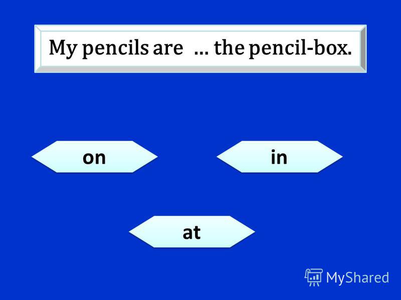 on in at My pencils are … the pencil-box.