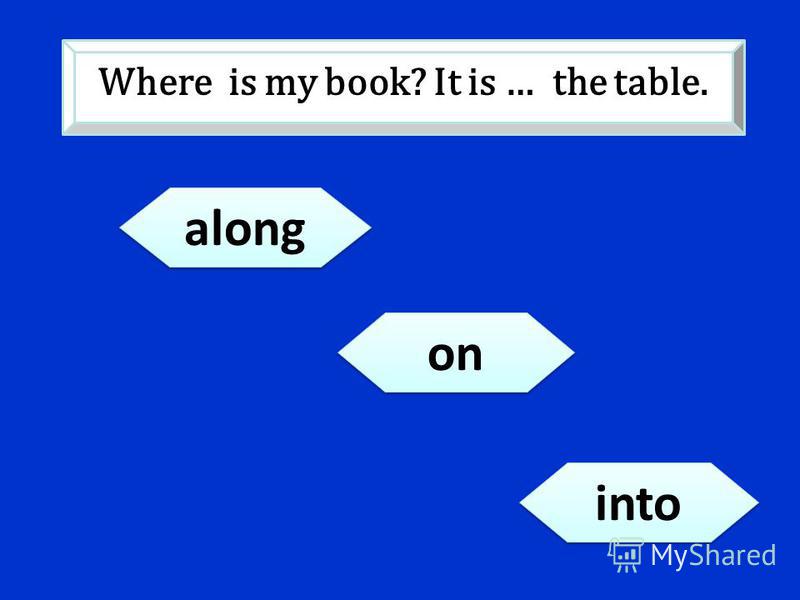 on along into Where is my book? It is … the table.