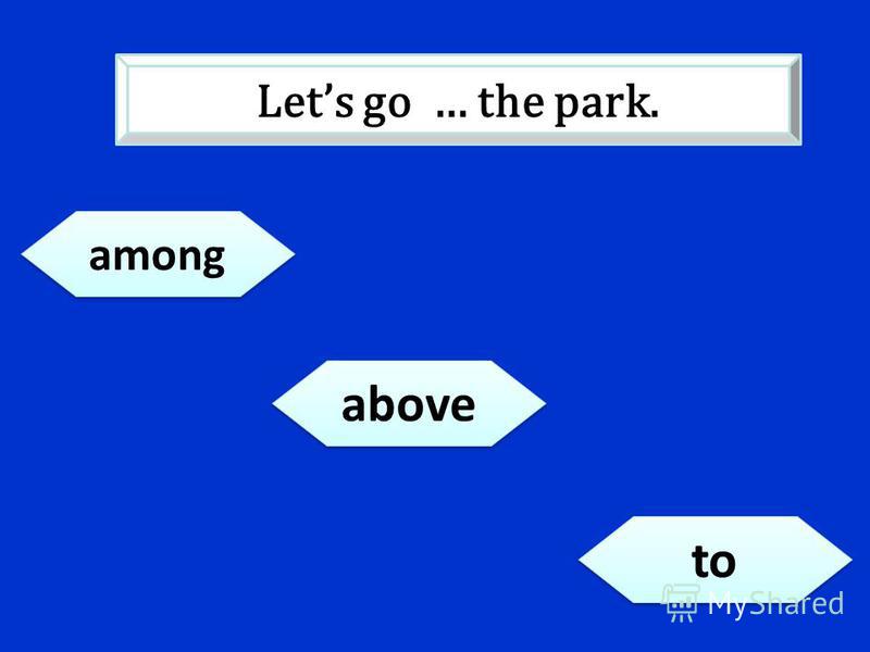 among to above Lets go … the park.