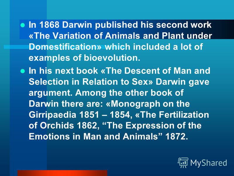 In 1868 Darwin published his second work «The Variation of Animals and Plant under Domestification» which included a lot of examples of bioevolution. In his next book «The Descent of Man and Selection in Relation to Sex» Darwin gave argument. Among t