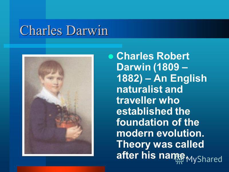 Charles Darwin Charles Robert Darwin (1809 – 1882) – An English naturalist and traveller who established the foundation of the modern evolution. Theory was called after his name.