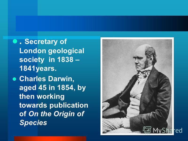 . Secretary of London geological society in 1838 – 1841years. Charles Darwin, aged 45 in 1854, by then working towards publication of On the Origin of Species