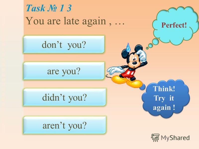Task 1 3 You are late again, … dont you? are you? didnt you? arent you? Perfect! Think! Try it again !