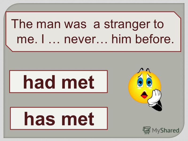 The man was a stranger to me. I … never… him before. had met has met