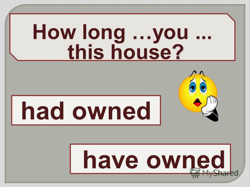 ? How long …you... this house? have owned had owned